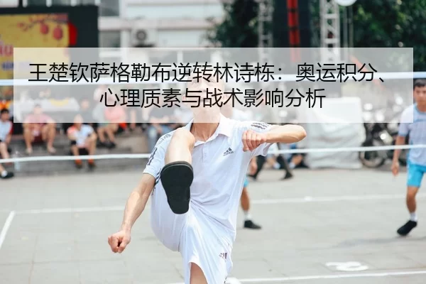 王楚钦萨格勒布逆转林诗栋：奥运积分、心理质素与战术影响分析