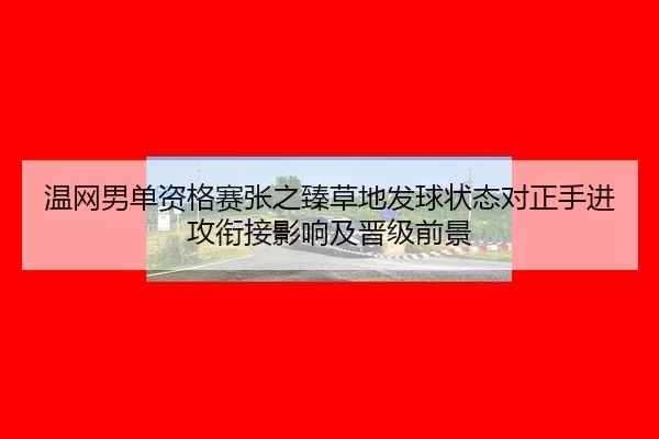 温网男单资格赛张之臻草地发球状态对正手进攻衔接影响及晋级前景