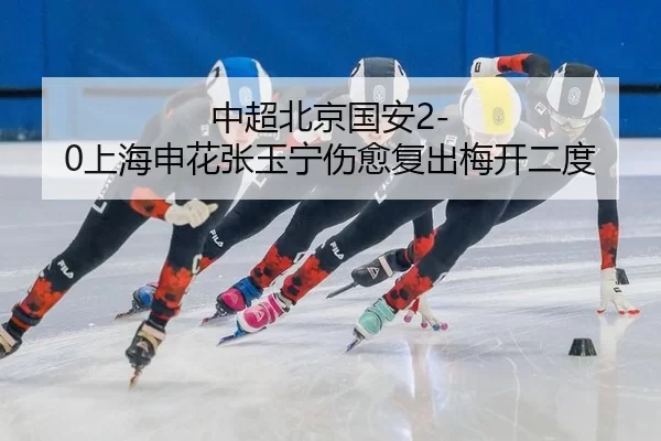 中超北京国安2-0上海申花张玉宁伤愈复出梅开二度